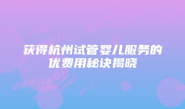 获得杭州试管婴儿服务的优费用秘诀揭晓