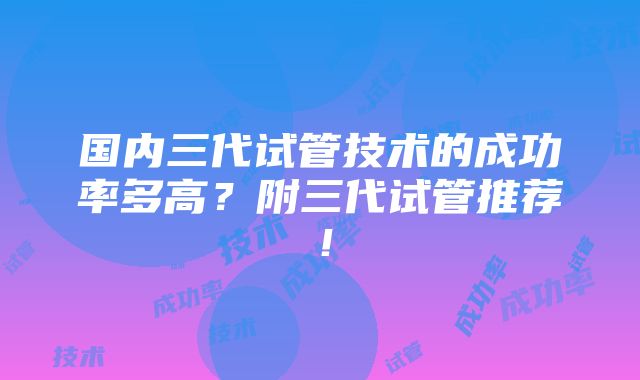 国内三代试管技术的成功率多高？附三代试管推荐！