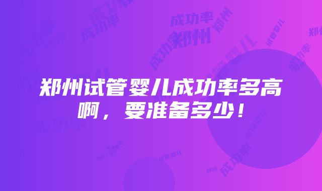 郑州试管婴儿成功率多高啊，要准备多少！