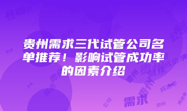 贵州需求三代试管公司名单推荐！影响试管成功率的因素介绍