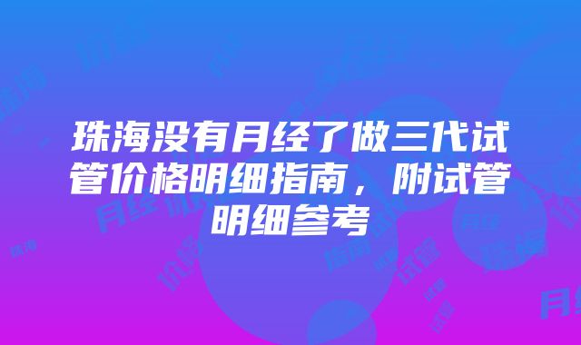 珠海没有月经了做三代试管价格明细指南，附试管明细参考