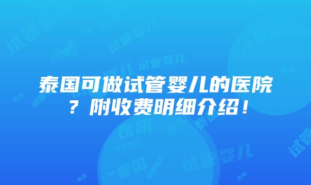 泰国可做试管婴儿的医院？附收费明细介绍！