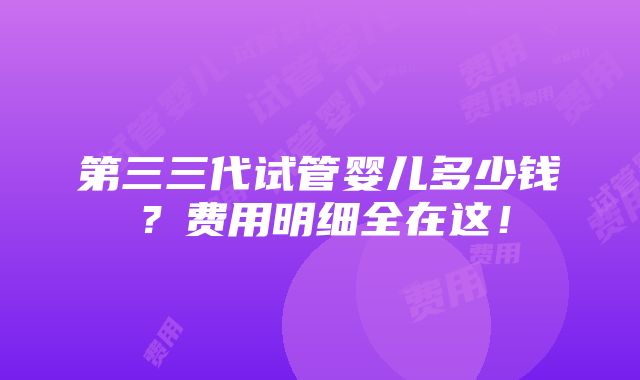 第三三代试管婴儿多少钱？费用明细全在这！