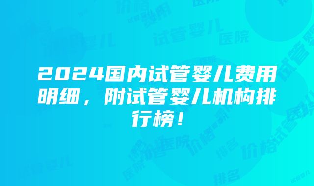 2024国内试管婴儿费用明细，附试管婴儿机构排行榜！