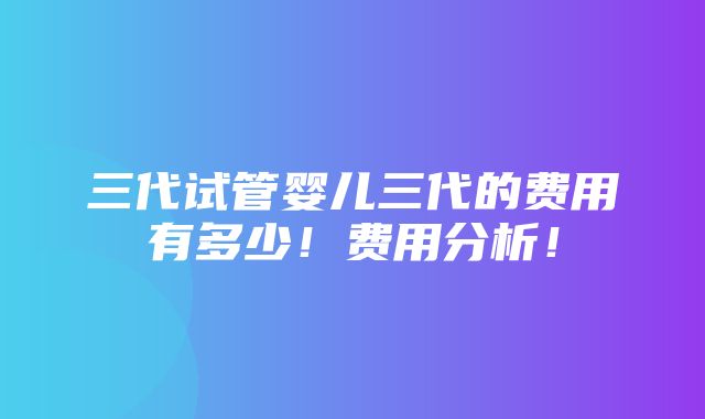 三代试管婴儿三代的费用有多少！费用分析！