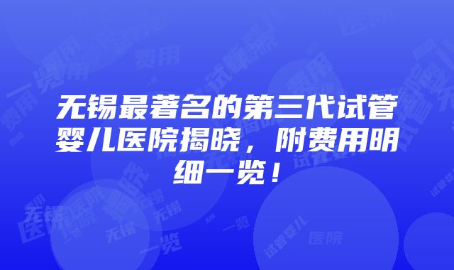 无锡最著名的第三代试管婴儿医院揭晓，附费用明细一览！