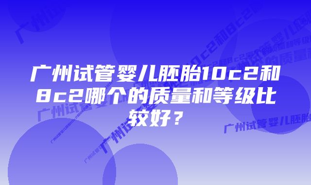 广州试管婴儿胚胎10c2和8c2哪个的质量和等级比较好？