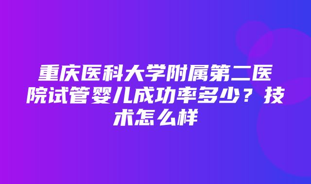 重庆医科大学附属第二医院试管婴儿成功率多少？技术怎么样