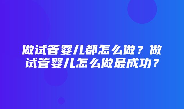 做试管婴儿都怎么做？做试管婴儿怎么做最成功？