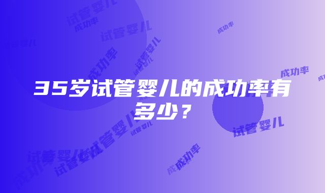 35岁试管婴儿的成功率有多少？