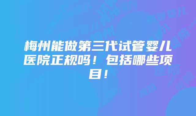 梅州能做第三代试管婴儿医院正规吗！包括哪些项目！