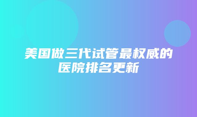 美国做三代试管最权威的医院排名更新