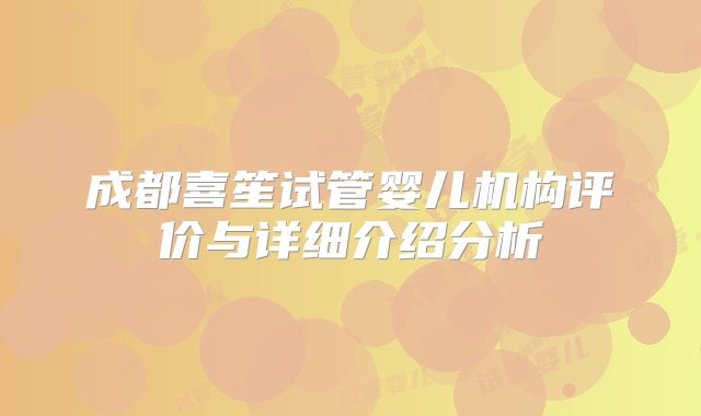 成都喜笙试管婴儿机构评价与详细介绍分析