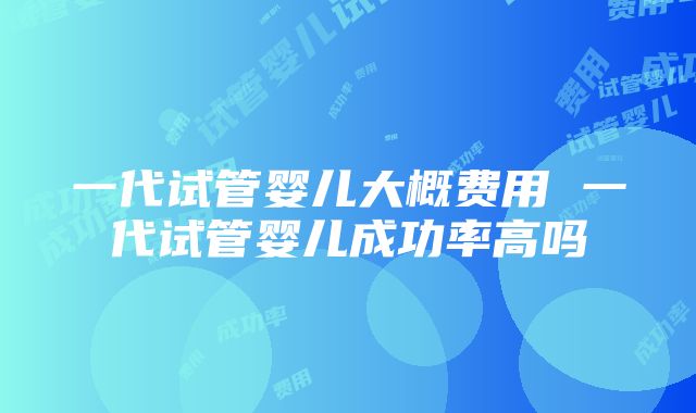 一代试管婴儿大概费用 一代试管婴儿成功率高吗