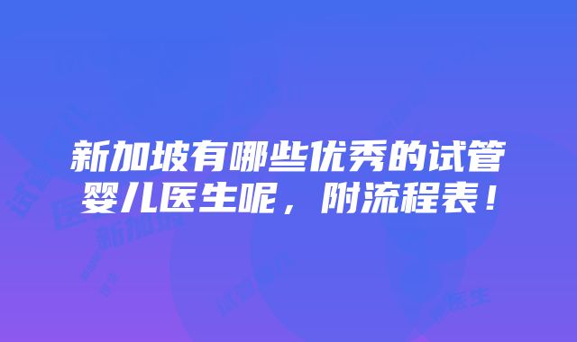 新加坡有哪些优秀的试管婴儿医生呢，附流程表！