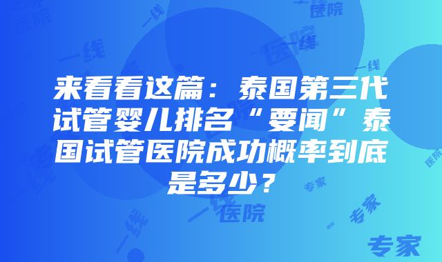 来看看这篇：泰国第三代试管婴儿排名“要闻”泰国试管医院成功概率到底是多少？