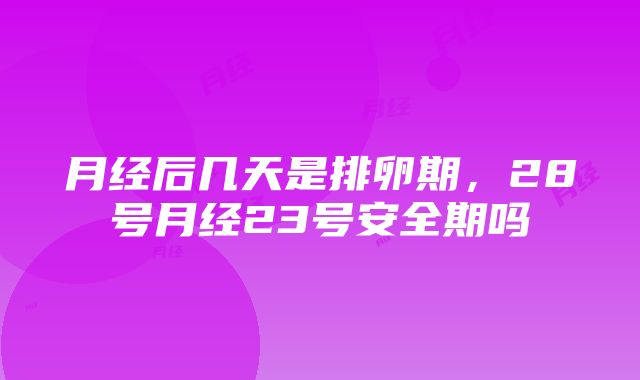 月经后几天是排卵期，28号月经23号安全期吗