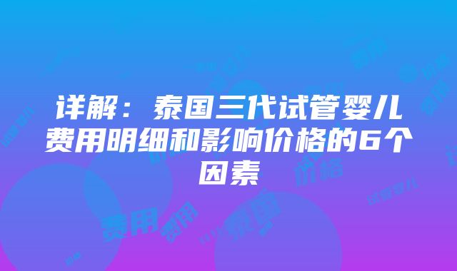 详解：泰国三代试管婴儿费用明细和影响价格的6个因素