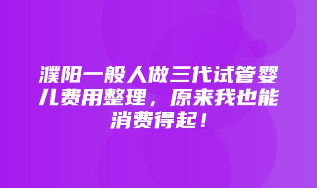 濮阳一般人做三代试管婴儿费用整理，原来我也能消费得起！