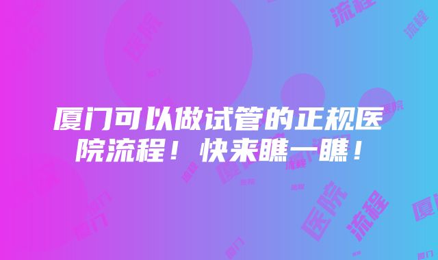 厦门可以做试管的正规医院流程！快来瞧一瞧！