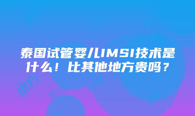 泰国试管婴儿IMSI技术是什么！比其他地方贵吗？