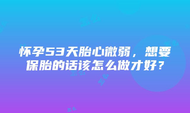 怀孕53天胎心微弱，想要保胎的话该怎么做才好？