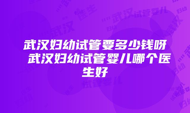 武汉妇幼试管要多少钱呀 武汉妇幼试管婴儿哪个医生好