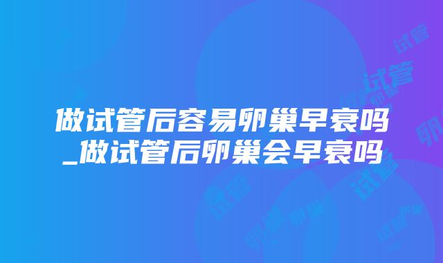 做试管后容易卵巢早衰吗_做试管后卵巢会早衰吗