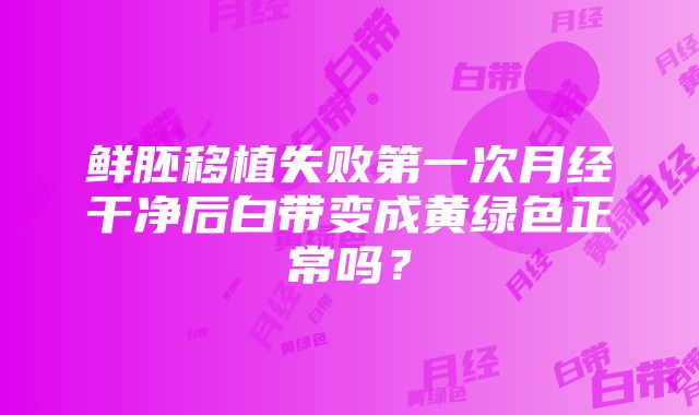 鲜胚移植失败第一次月经干净后白带变成黄绿色正常吗？