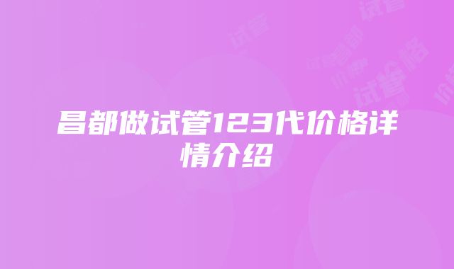 昌都做试管123代价格详情介绍