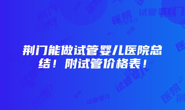 荆门能做试管婴儿医院总结！附试管价格表！