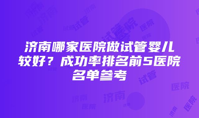 济南哪家医院做试管婴儿较好？成功率排名前5医院名单参考