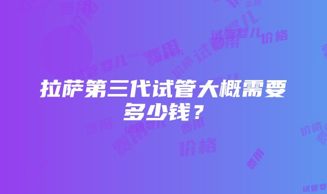 拉萨第三代试管大概需要多少钱？