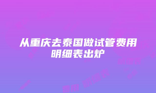 从重庆去泰国做试管费用明细表出炉