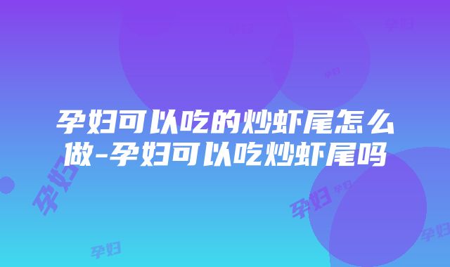 孕妇可以吃的炒虾尾怎么做-孕妇可以吃炒虾尾吗