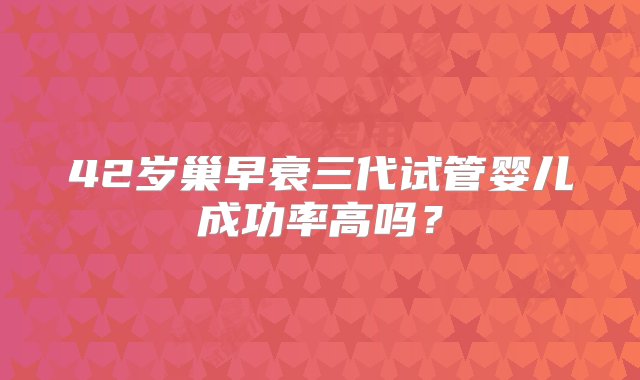 42岁巢早衰三代试管婴儿成功率高吗？