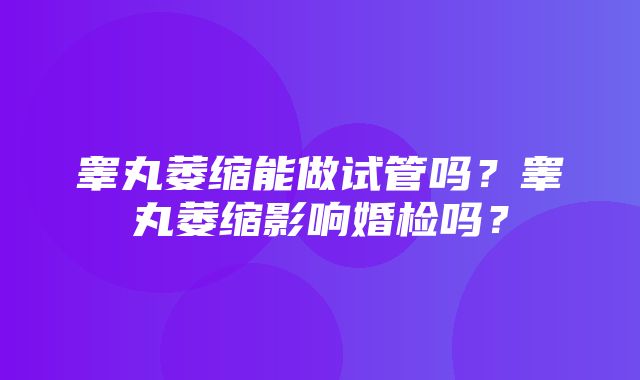 睾丸萎缩能做试管吗？睾丸萎缩影响婚检吗？