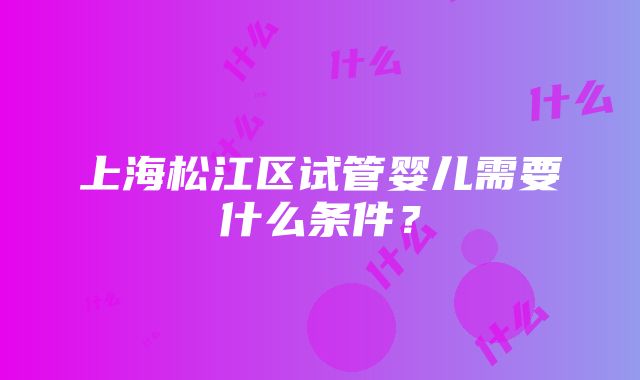 上海松江区试管婴儿需要什么条件？