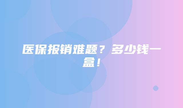 医保报销难题？多少钱一盒！