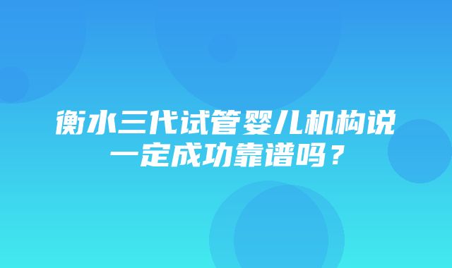 衡水三代试管婴儿机构说一定成功靠谱吗？