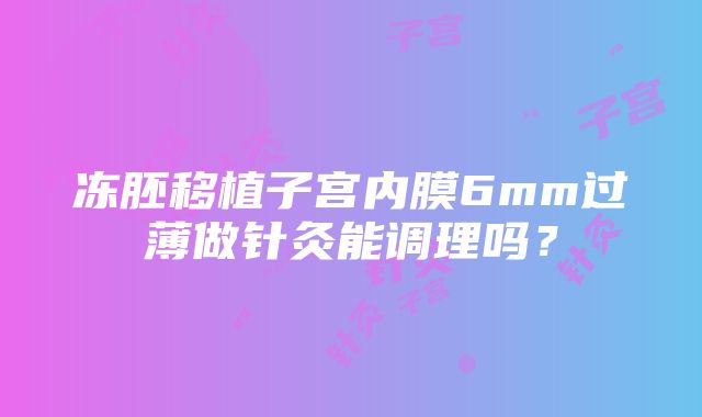 冻胚移植子宫内膜6mm过薄做针灸能调理吗？