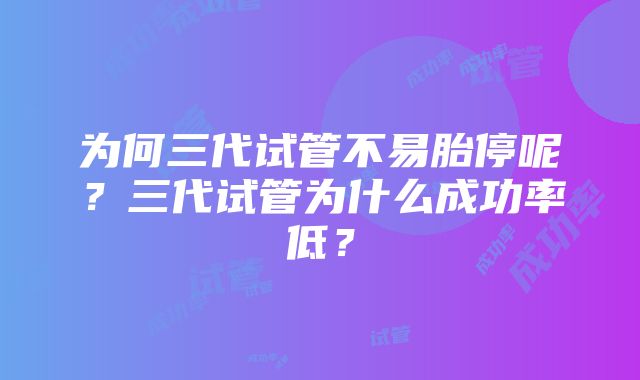 为何三代试管不易胎停呢？三代试管为什么成功率低？