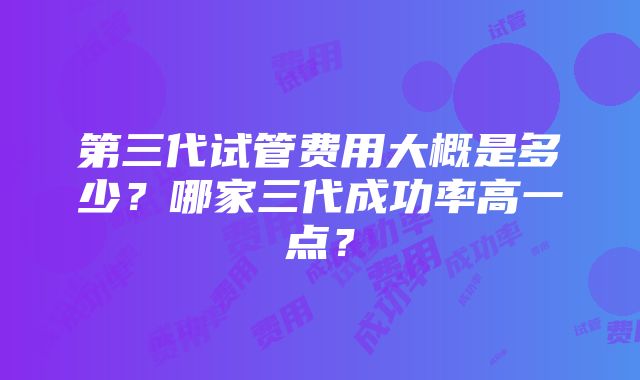 第三代试管费用大概是多少？哪家三代成功率高一点？