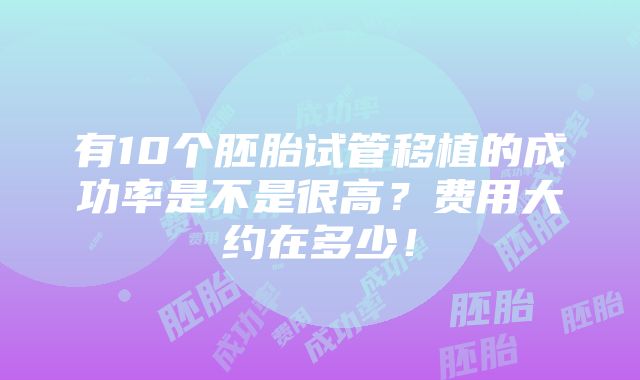 有10个胚胎试管移植的成功率是不是很高？费用大约在多少！