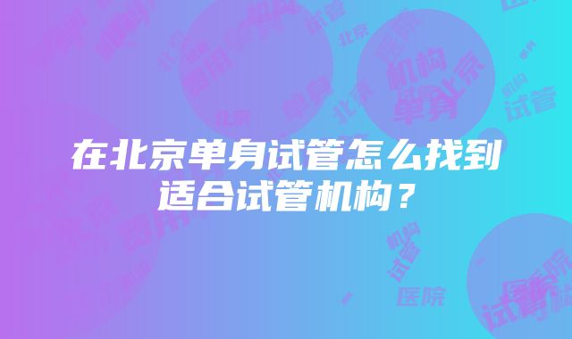 在北京单身试管怎么找到适合试管机构？