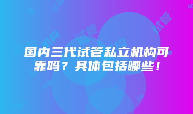 国内三代试管私立机构可靠吗？具体包括哪些！