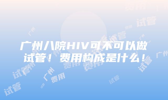 广州八院HIV可不可以做试管！费用构成是什么！