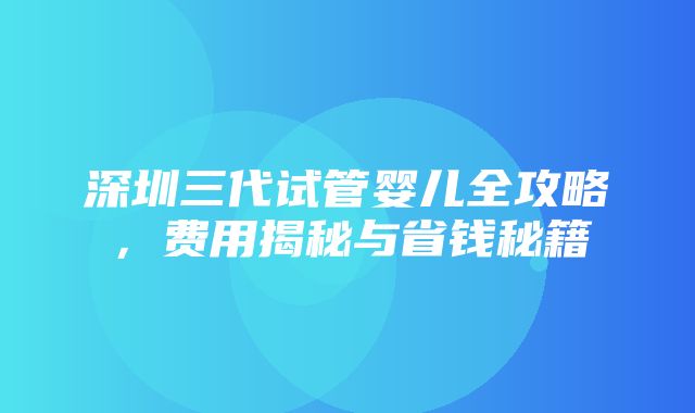 深圳三代试管婴儿全攻略，费用揭秘与省钱秘籍