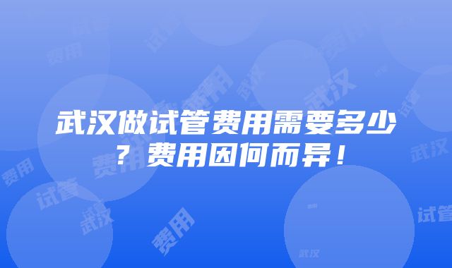 武汉做试管费用需要多少？费用因何而异！