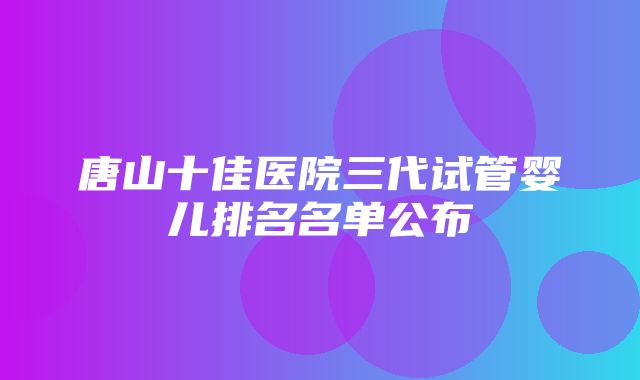 唐山十佳医院三代试管婴儿排名名单公布